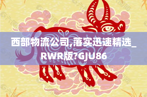 西部物流公司,落实迅速精选_RWR版?GJU86