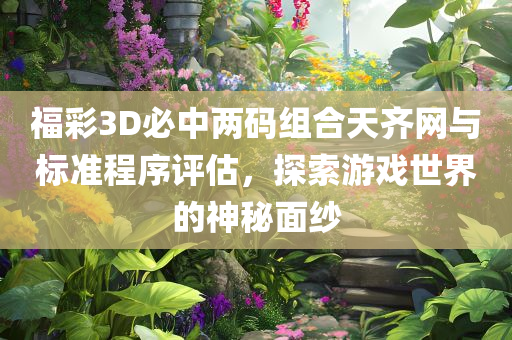 福彩3D必中两码组合天齐网与标准程序评估，探索游戏世界的神秘面纱