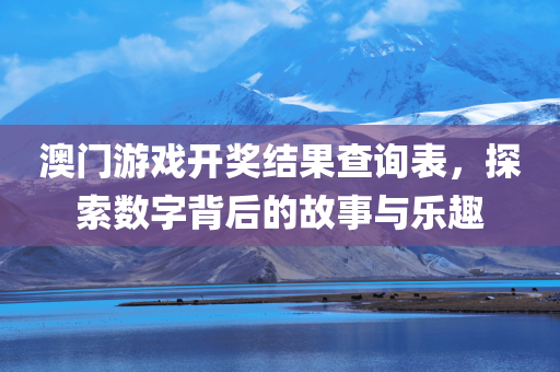 澳门游戏开奖结果查询表，探索数字背后的故事与乐趣