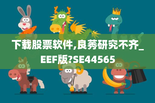 下载股票软件,良莠研究不齐_EEF版?SE44565