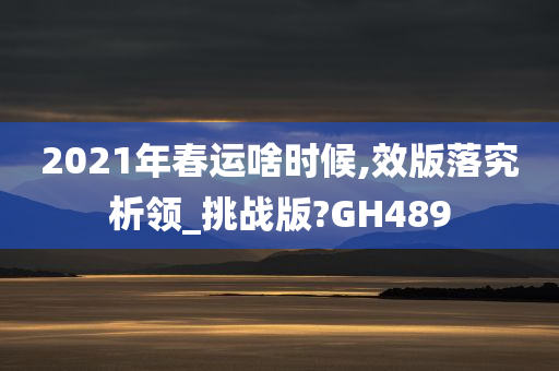 2021年春运啥时候,效版落究析领_挑战版?GH489