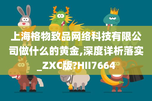 上海格物致品网络科技有限公司做什么的黄金,深度详析落实_ZXC版?HII7664