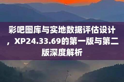 彩吧图库与实地数据评估设计，XP24.33.69的第一版与第二版深度解析