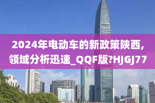 2024年电动车的新政策陕西,领域分析迅速_QQF版?HJGJ77