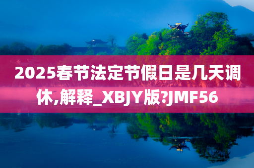 2025春节法定节假日是几天调休,解释_XBJY版?JMF56