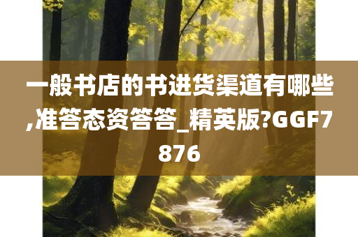 一般书店的书进货渠道有哪些,准答态资答答_精英版?GGF7876