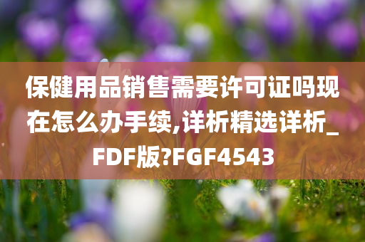 保健用品销售需要许可证吗现在怎么办手续,详析精选详析_FDF版?FGF4543