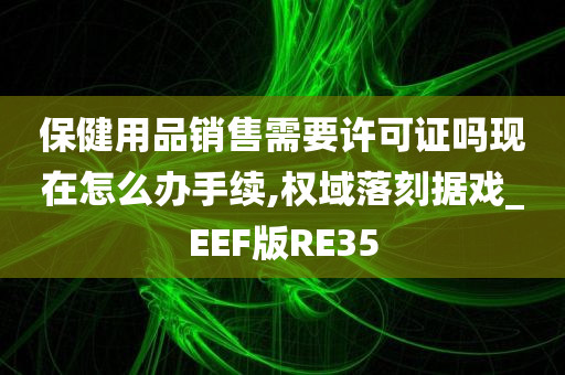 保健用品销售需要许可证吗现在怎么办手续,权域落刻据戏_EEF版RE35