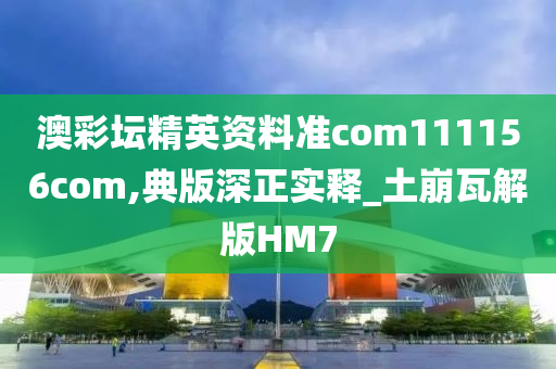 澳彩坛精英资料准com111156com,典版深正实释_土崩瓦解版HM7