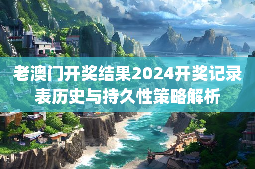 老澳门开奖结果2024开奖记录表历史与持久性策略解析