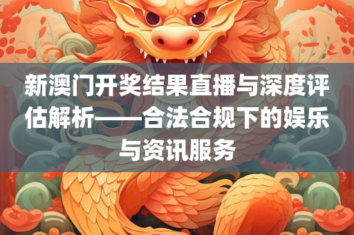 新澳门开奖结果直播与深度评估解析——合法合规下的娱乐与资讯服务