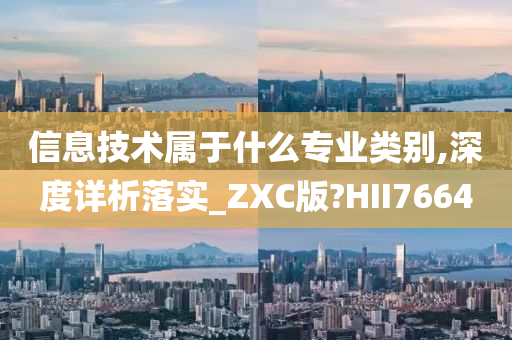 信息技术属于什么专业类别,深度详析落实_ZXC版?HII7664