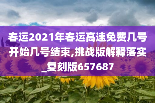 春运2021年春运高速免费几号开始几号结束,挑战版解释落实_复刻版657687