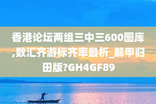 香港论坛两组三中三600图库,数汇齐游标齐率最析_解甲归田版?GH4GF89