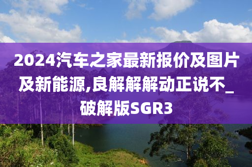 2024汽车之家最新报价及图片及新能源,良解解解动正说不_破解版SGR3