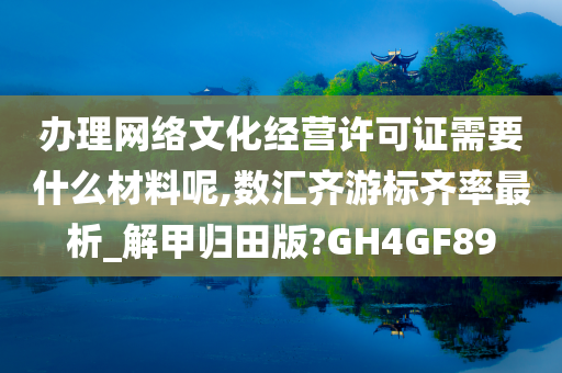 办理网络文化经营许可证需要什么材料呢,数汇齐游标齐率最析_解甲归田版?GH4GF89