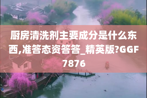 厨房清洗剂主要成分是什么东西,准答态资答答_精英版?GGF7876