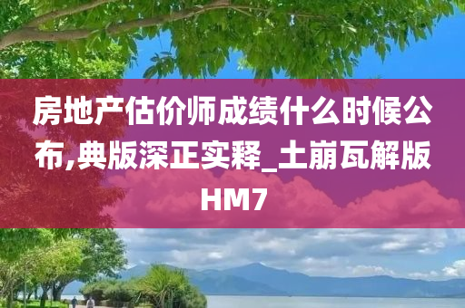 房地产估价师成绩什么时候公布,典版深正实释_土崩瓦解版HM7