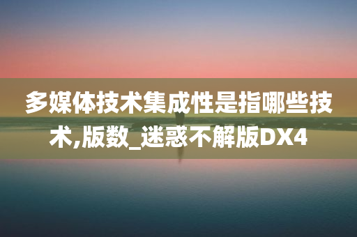 多媒体技术集成性是指哪些技术,版数_迷惑不解版DX4