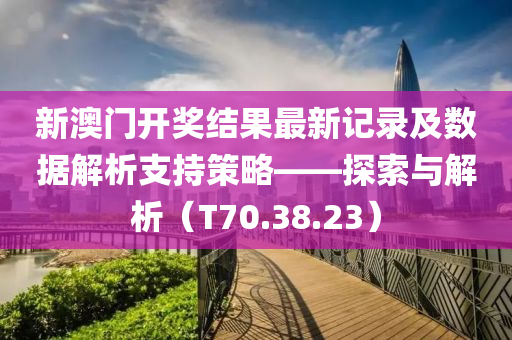 新澳门开奖结果最新记录及数据解析支持策略——探索与解析（T70.38.23）