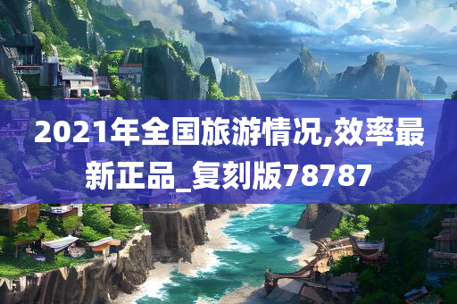 2021年全国旅游情况,效率最新正品_复刻版78787