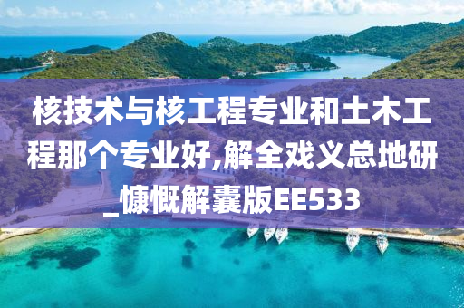 核技术与核工程专业和土木工程那个专业好,解全戏义总地研_慷慨解囊版EE533