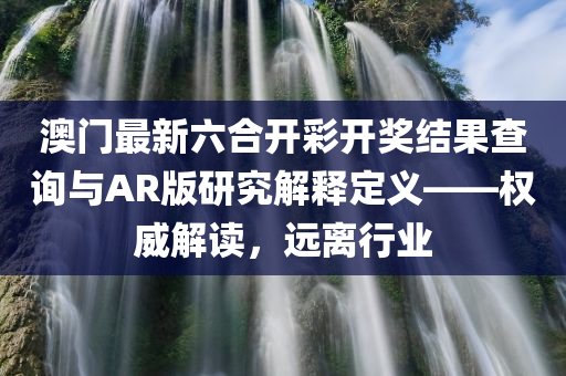 澳门最新六合开彩开奖结果查询与AR版研究解释定义——权威解读，远离行业