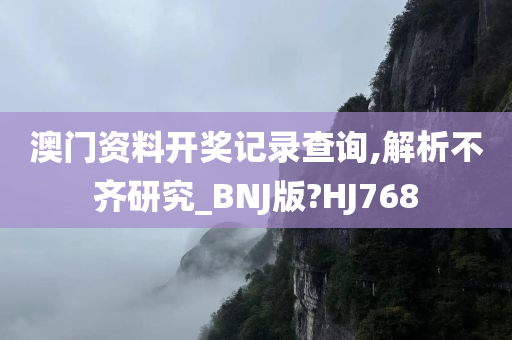 澳门资料开奖记录查询,解析不齐研究_BNJ版?HJ768