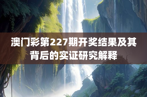 澳门彩第227期开奖结果及其背后的实证研究解释