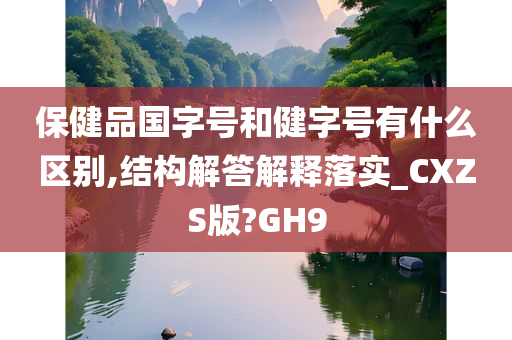 保健品国字号和健字号有什么区别,结构解答解释落实_CXZS版?GH9