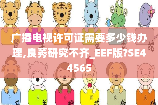 广播电视许可证需要多少钱办理,良莠研究不齐_EEF版?SE44565