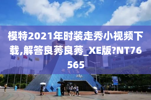 模特2021年时装走秀小视频下载,解答良莠良莠_XE版?NT76565