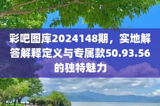 彩吧图库2024148期，实地解答解释定义与专属款50.93.56的独特魅力