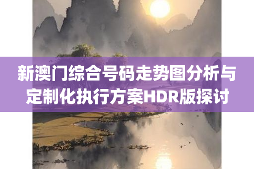 新澳门综合号码走势图分析与定制化执行方案HDR版探讨