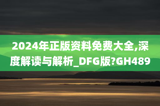 2024年正版资料免费大全,深度解读与解析_DFG版?GH489