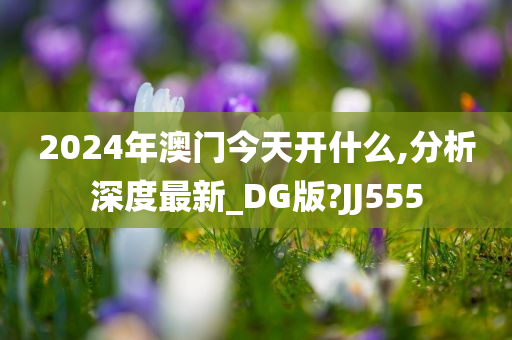 2024年澳门今天开什么,分析深度最新_DG版?JJ555