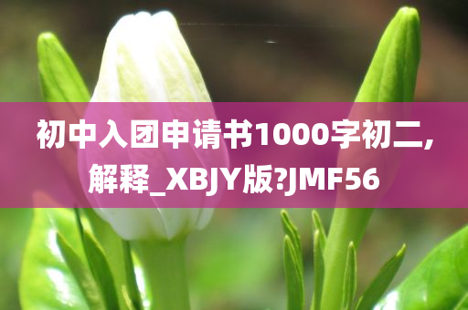 初中入团申请书1000字初二,解释_XBJY版?JMF56