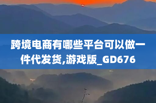 跨境电商有哪些平台可以做一件代发货,游戏版_GD676