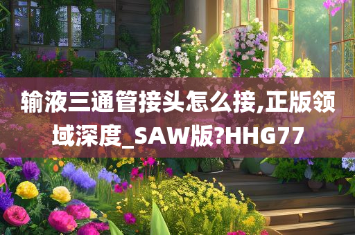 输液三通管接头怎么接,正版领域深度_SAW版?HHG77