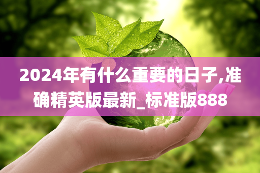 2024年有什么重要的日子,准确精英版最新_标准版888