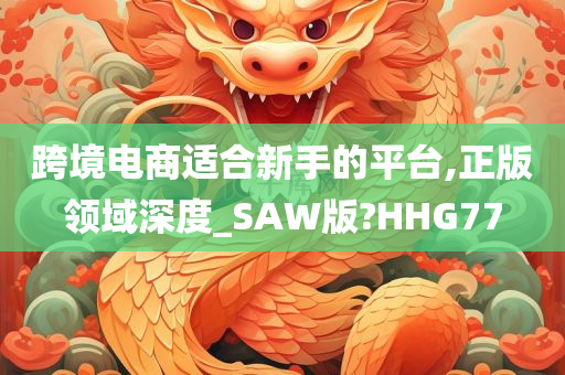 跨境电商适合新手的平台,正版领域深度_SAW版?HHG77