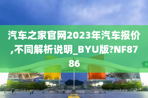 汽车之家官网2023年汽车报价,不同解析说明_BYU版?NF8786