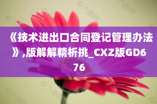 《技术进出口合同登记管理办法》,版解解精析挑_CXZ版GD676