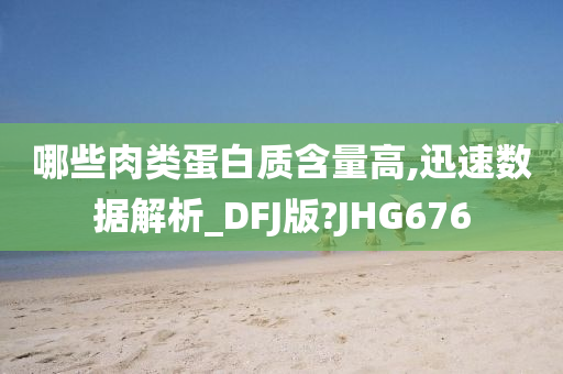 哪些肉类蛋白质含量高,迅速数据解析_DFJ版?JHG676