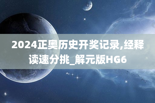 2024正奥历史开奖记录,经释读速分挑_解元版HG6