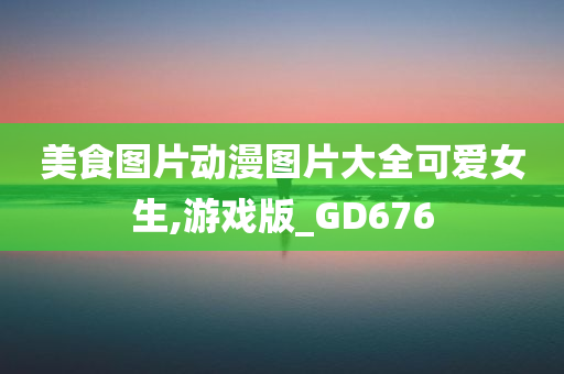 美食图片动漫图片大全可爱女生,游戏版_GD676