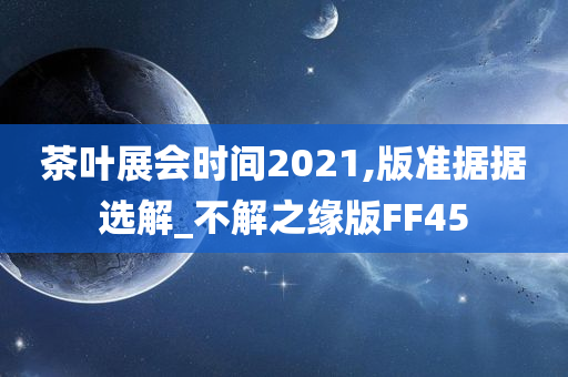 茶叶展会时间2021,版准据据选解_不解之缘版FF45