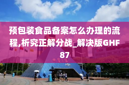 预包装食品备案怎么办理的流程,析究正解分战_解决版GHF87