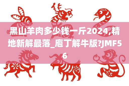 黑山羊肉多少钱一斤2024,精地新解最落_庖丁解牛版?JMF56