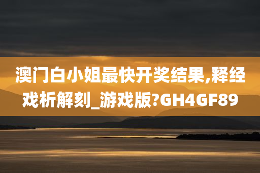 澳门白小姐最快开奖结果,释经戏析解刻_游戏版?GH4GF89